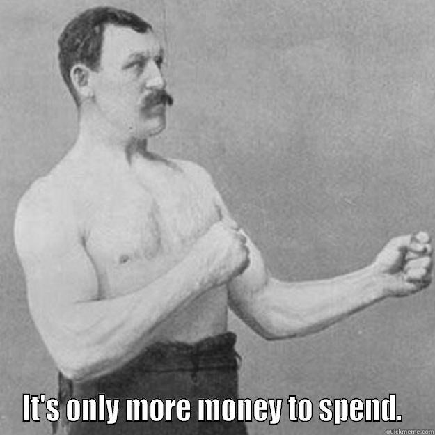  IT'S ONLY MORE MONEY TO SPEND.  overly manly man