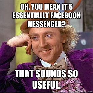 Oh, you mean it's essentially Facebook Messenger? That sounds so useful.  Creepy Wonka