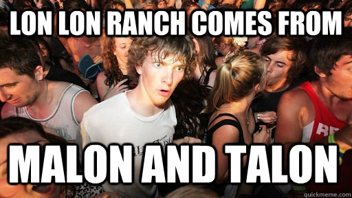 Lon lon ranch comes from  malon and talon  Sudden Clarity Clarence