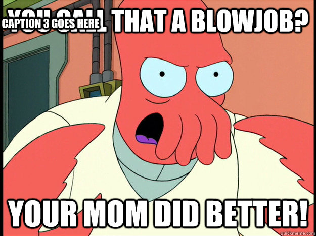 YOU CALL THAT A BLOWJOB? YOUR MOM DID BETTER! Caption 3 goes here  Lunatic Zoidberg