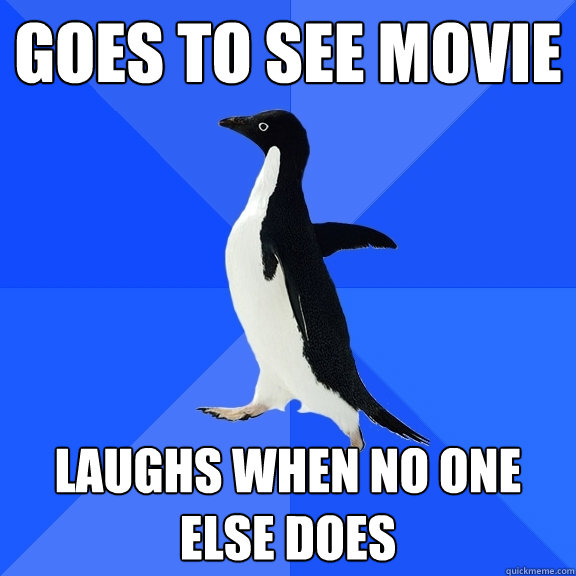 Goes to see movie Laughs when no one else does  Socially Awkward Penguin
