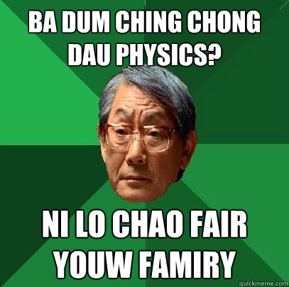 ba dum ching chong dau physics?  ni lo chao fair youw famiry  High Expectations Asian Father