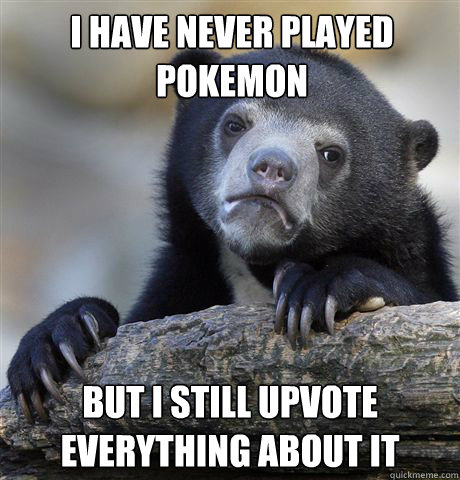 i have never played pokemon but i still upvote everything about it - i have never played pokemon but i still upvote everything about it  Confession Bear