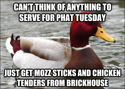 Can't think of anything to serve for phat Tuesday Just get mozz sticks and chicken tenders from brickhouse  Malicious Advice Mallard