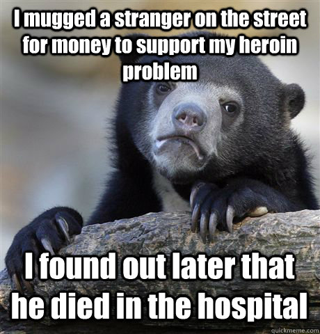 I mugged a stranger on the street for money to support my heroin problem I found out later that he died in the hospital - I mugged a stranger on the street for money to support my heroin problem I found out later that he died in the hospital  Confession Bear