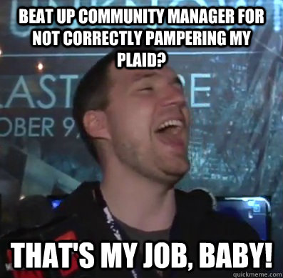 Beat up community manager for not correctly pampering my plaid? THAT'S MY JOB, BABY!  Thats XCOM baby