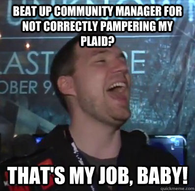 Beat up community manager for not correctly pampering my plaid? THAT'S MY JOB, BABY!  Thats XCOM baby