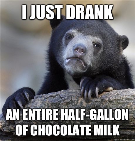I just drank An entire half-gallon of chocolate milk  Confession Bear