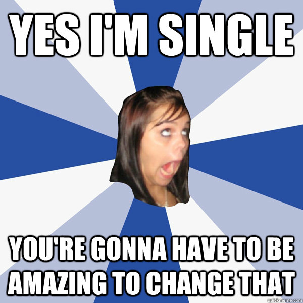 Yes i'm single you're gonna have to be amazing to change that - Yes i'm single you're gonna have to be amazing to change that  Annoying Facebook Girl