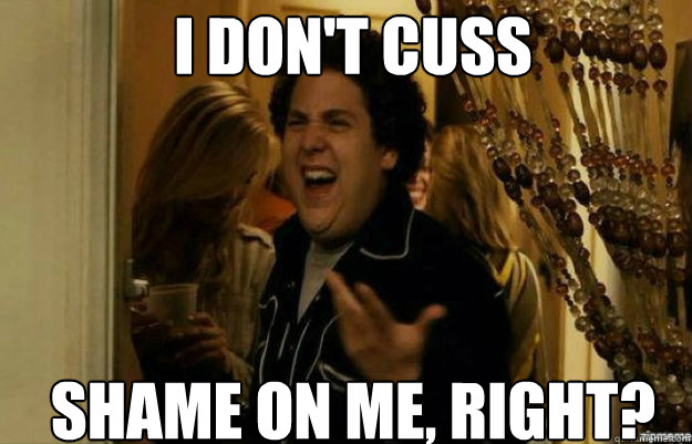 I don't cuss Shame on me, right?  fuck me right