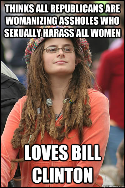 Thinks all republicans are womanizing assholes who sexually harass all women loves BIll Clinton - Thinks all republicans are womanizing assholes who sexually harass all women loves BIll Clinton  College Liberal