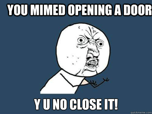 You mimed opening a door y u no close it!  Y U No