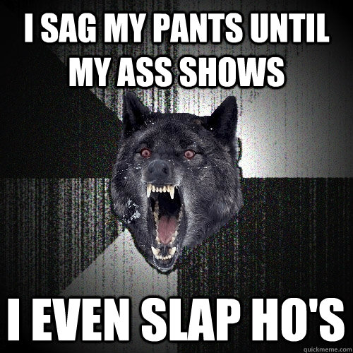 I sag my pants until my ass shows i even slap ho's  Insanity Wolf
