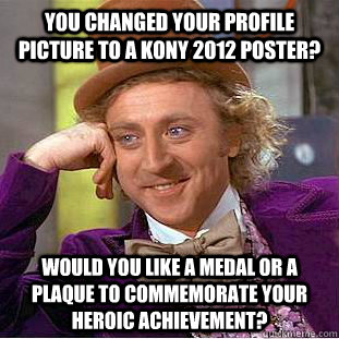 you changed your profile picture to a Kony 2012 poster? would you like a medal or a plaque to commemorate your heroic achievement? - you changed your profile picture to a Kony 2012 poster? would you like a medal or a plaque to commemorate your heroic achievement?  Condescending Wonka