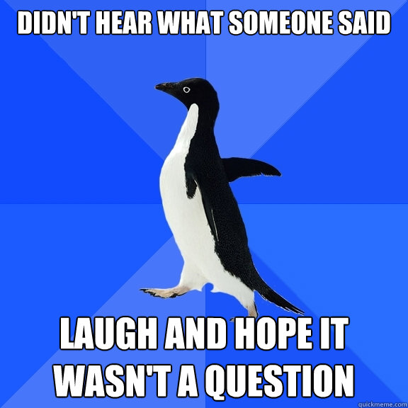 Didn't hear what someone said Laugh and hope it wasn't a question  Socially Awkward Penguin