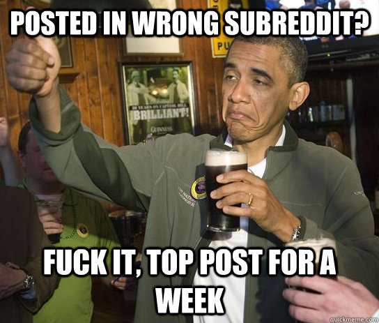 Posted in wrong subreddit? Fuck it, top post for a week  Approving Obama