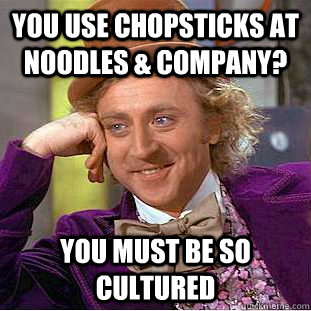 You use chopsticks at Noodles & Company? You must be so cultured  Creepy Wonka