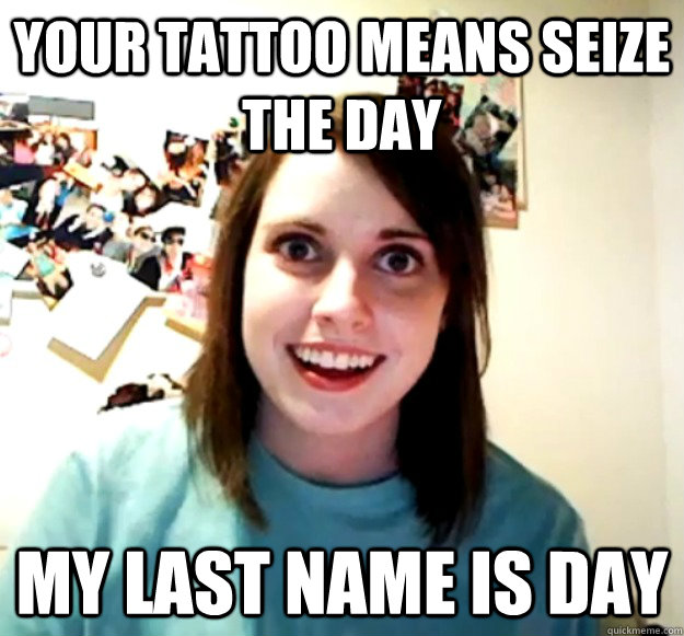 Your tattoo means seize the day My last name is Day  Overly Attached Girlfriend