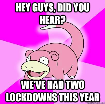 Hey guys, did you hear? We've had two lockdowns this year  Slowpoke