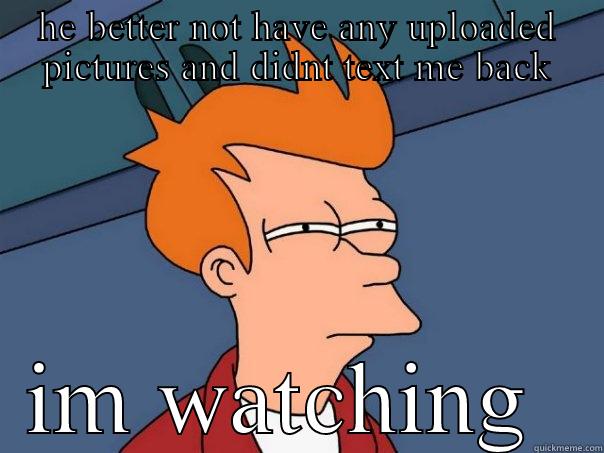 HE BETTER NOT HAVE ANY UPLOADED PICTURES AND DIDNT TEXT ME BACK IM WATCHING  Futurama Fry