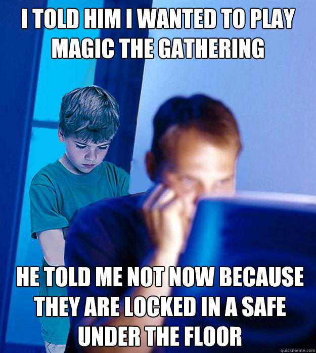 I told him I wanted to play magic the gathering  He told me not now because they are locked in a safe under the floor  - I told him I wanted to play magic the gathering  He told me not now because they are locked in a safe under the floor   Redditor Parent - Bedtime Story