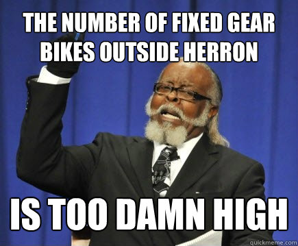 the number of fixed gear bikes outside herron is too damn high  Too Damn High