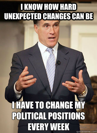 I know how hard unexpected changes can be I have to change my political positions every week  Relatable Romney