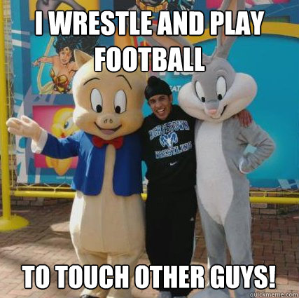 I WRESTLE AND PLAY FOOTBALL TO TOUCH OTHER GUYS!  