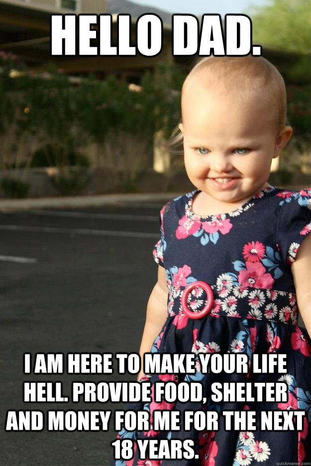 Hello Dad. I am here to make your life hell. provide food, shelter and money for me for the next 18 years. - Hello Dad. I am here to make your life hell. provide food, shelter and money for me for the next 18 years.  Bad Baby Belinda