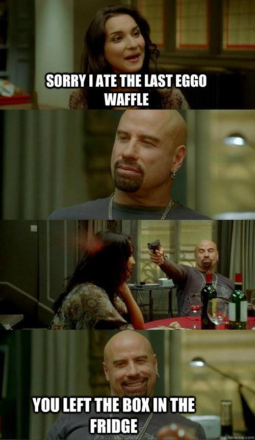 Sorry I ate the last eggo waffle You left the box in the fridge  Skinhead John