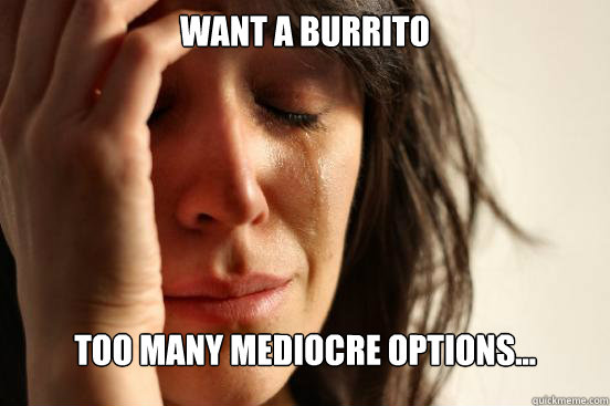 WANT A BURRITO TOO MANY MEDIOCRE OPTIONS...  First World Problems