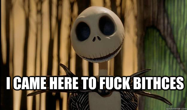 i came here to fuck bithces  jack skeleton meme