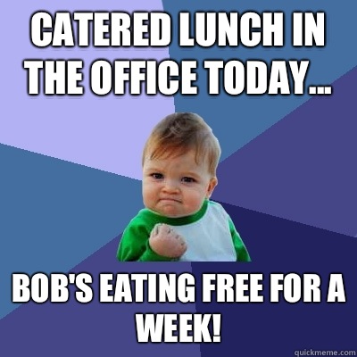 Catered lunch in the office today... Bob's eating free for a week!  Success Kid