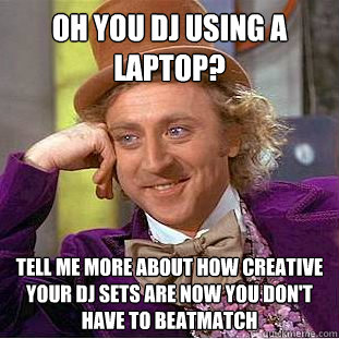 Oh you DJ using a Laptop? Tell me more about how creative your DJ sets are now you don't have to beatmatch  Condescending Wonka