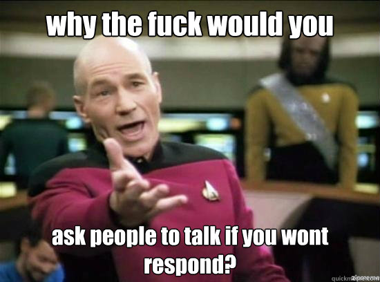 why the fuck would you ask people to talk if you wont respond?  Annoyed Picard HD