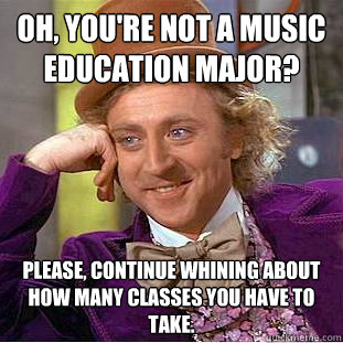 Oh, you're not a music education major? Please, continue whining about how many classes you have to take. - Oh, you're not a music education major? Please, continue whining about how many classes you have to take.  Creepy Wonka