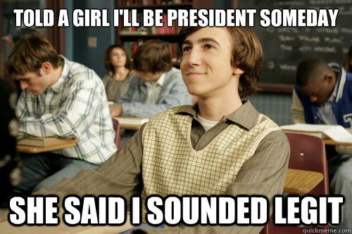 Told a girl I'll be president someday she said I sounded legit  Success Loser