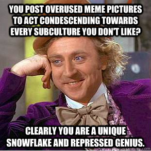 You post overused meme pictures to act condescending towards every subculture you don't like? Clearly you are a unique snowflake and repressed genius.  Condescending Wonka