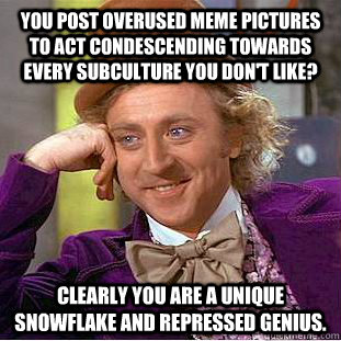 You post overused meme pictures to act condescending towards every subculture you don't like? Clearly you are a unique snowflake and repressed genius. - You post overused meme pictures to act condescending towards every subculture you don't like? Clearly you are a unique snowflake and repressed genius.  Condescending Wonka