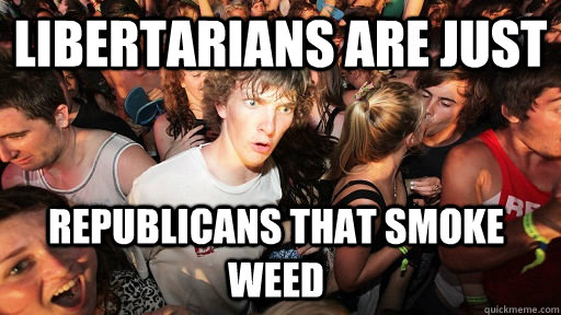 libertarians are just republicans that smoke weed  Sudden Clarity Clarence