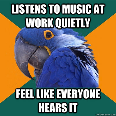 Listens to music at work quietly Feel like everyone hears it  Paranoid Parrot