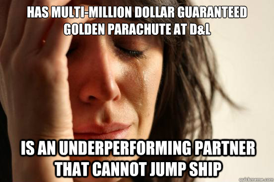 has multi-million dollar guaranteed golden parachute at D&L is an underperforming partner that cannot jump ship  First World Problems