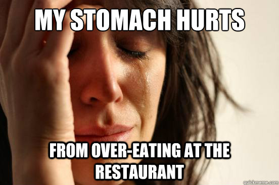 My stomach hurts from over-eating at the restaurant  First World Problems