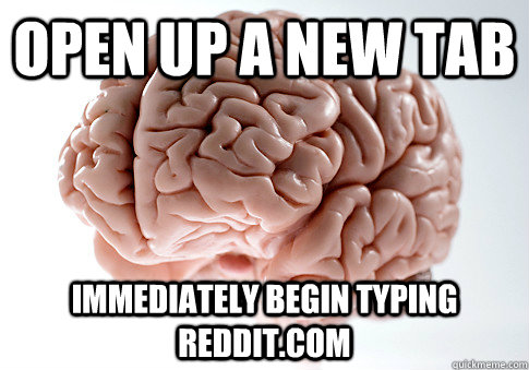 Open up a new tab Immediately begin typing reddit.com  Scumbag Brain
