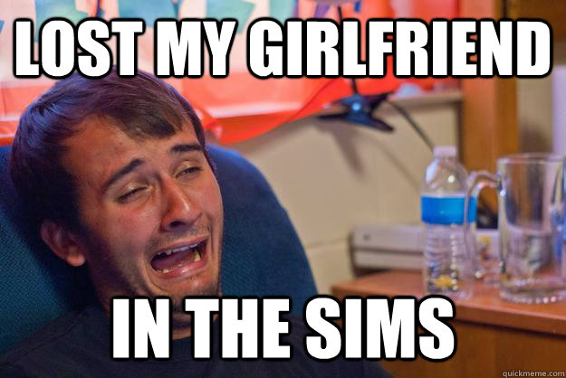Lost my girlfriend in the sims  Desolate Drunk Dan