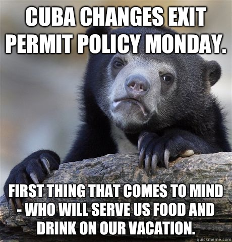 Cuba changes exit permit policy Monday. First thing that comes to mind - who will serve us food and drink on our vacation.  Confession Bear