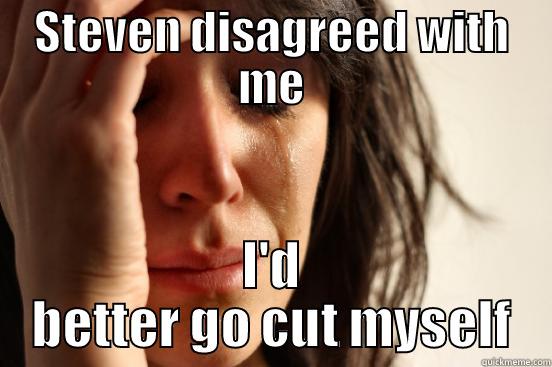 STEVEN DISAGREED WITH ME I'D BETTER GO CUT MYSELF First World Problems