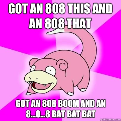 Got an 808 this and an 808 that  Got an 808 boom and an 8...0...8 bat bat bat  Slowpoke
