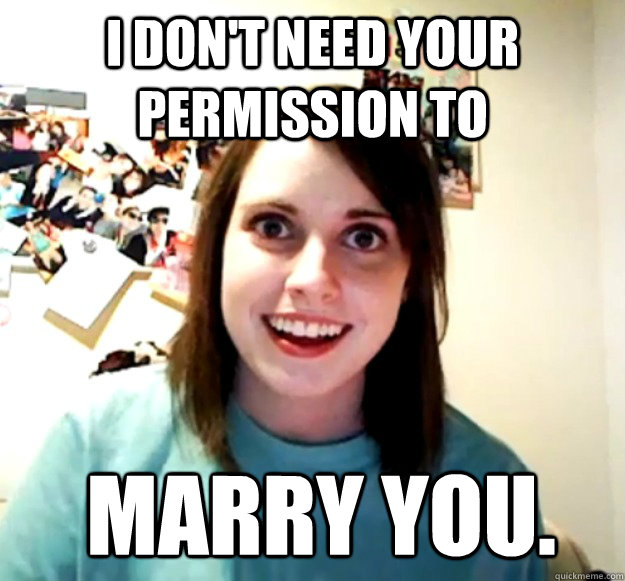 I don't need your permission to  marry you.  Overly Attached Girlfriend