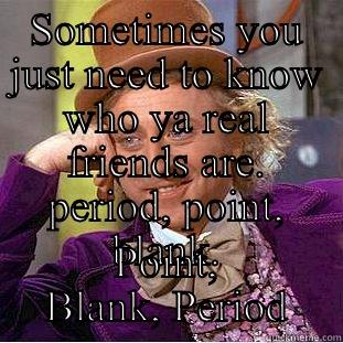 SOMETIMES YOU JUST NEED TO KNOW WHO YA REAL FRIENDS ARE. PERIOD, POINT, BLANK. POINT, BLANK, PERIOD Creepy Wonka